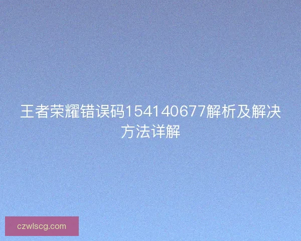 王者荣耀错误码154140677解析及解决方法详解 王者荣耀错误码154140677解析及解决方法详解