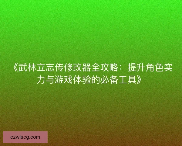 《武林立志传修改器全攻略：提升角色实力与游戏体验的必备工具》