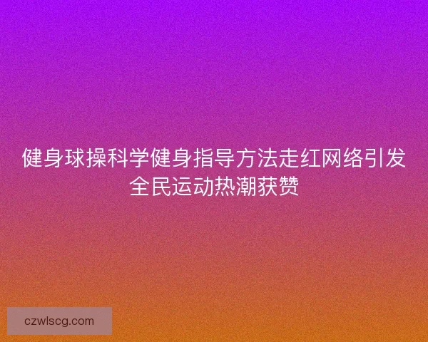 健身球操科学健身指导方法走红网络引发全民运动热潮获赞