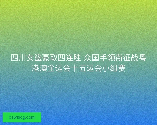 四川女篮豪取四连胜 众国手领衔征战粤港澳全运会十五运会小组赛