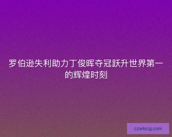 罗伯逊失利助力丁俊晖夺冠跃升世界第一的辉煌时刻