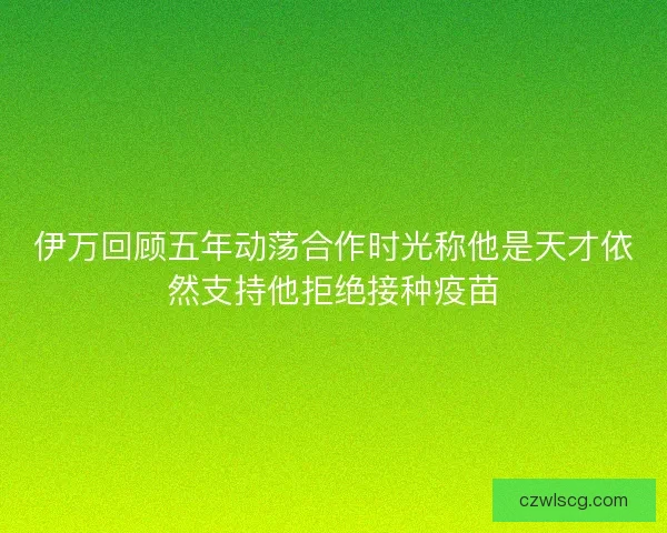伊万回顾五年动荡合作时光称他是天才依然支持他拒绝接种疫苗