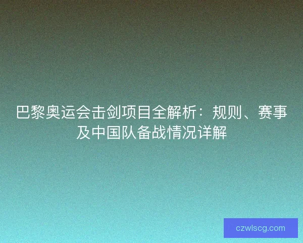 巴黎奥运会击剑项目全解析:规则、赛事及中国队备战情况详解 巴黎奥运会击剑项目全解析:规则、赛事及中国队备战情况详解
