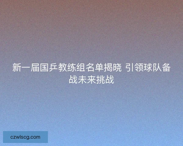 新一届国乒教练组名单揭晓 引领球队备战未来挑战 新一届国乒教练组名单揭晓 引领球队备战未来挑战