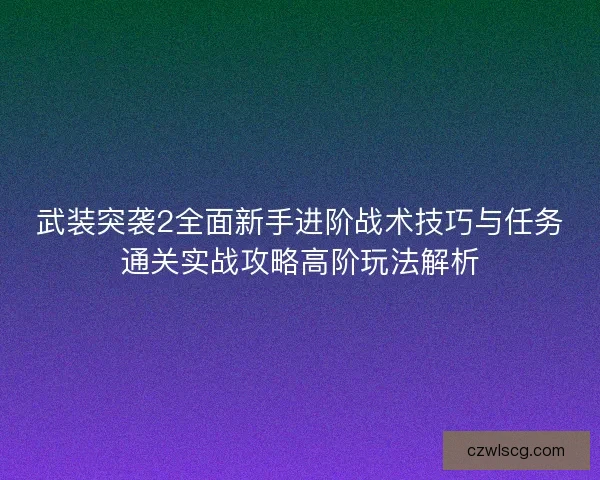 武装突袭2全面新手进阶战术技巧与任务通关实战攻略高阶玩法解析