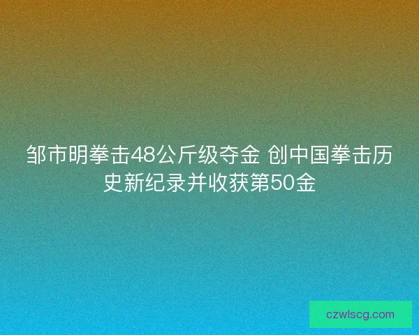 邹市明拳击48公斤级夺金 创中国拳击历史新纪录并收获第50金