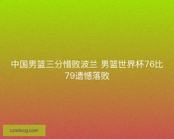 中国男篮三分惜败波兰 男篮世界杯76比79遗憾落败