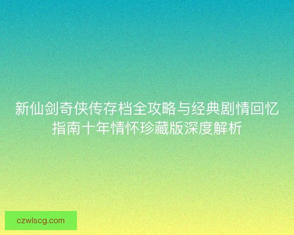 新仙剑奇侠传存档全攻略与经典剧情回忆指南十年情怀珍藏版深度解析