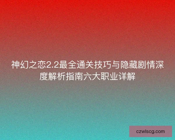 神幻之恋2.2最全通关技巧与隐藏剧情深度解析指南六大职业详解