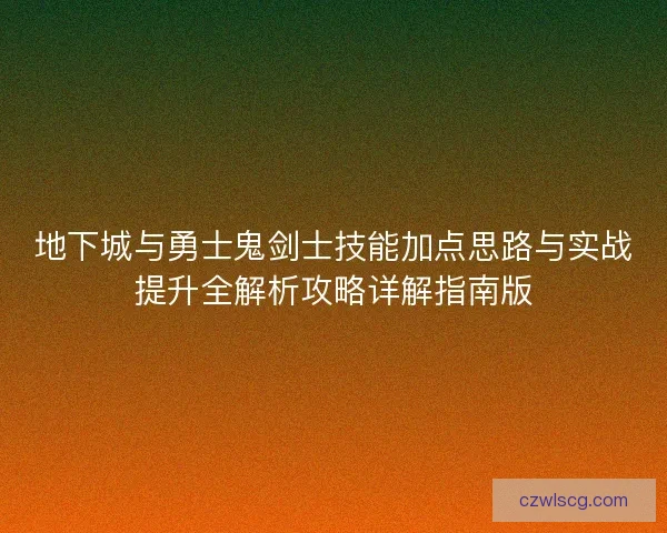 地下城与勇士鬼剑士技能加点思路与实战提升全解析攻略详解指南版 地下城与勇士鬼剑士技能加点思路与实战提升全解析攻略详解指南版