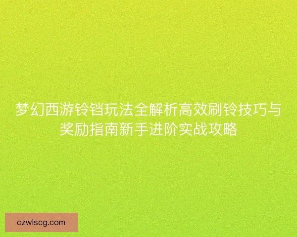梦幻西游铃铛玩法全解析高效刷铃技巧与奖励指南新手进阶实战攻略