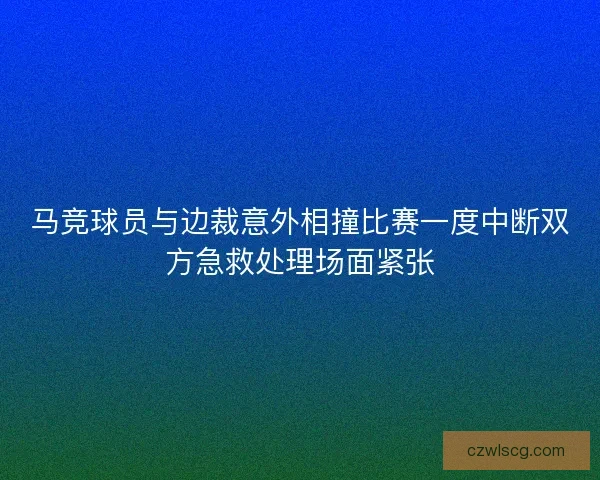 马竞球员与边裁意外相撞比赛一度中断双方急救处理场面紧张 马竞球员与边裁意外相撞比赛一度中断双方急救处理场面紧张