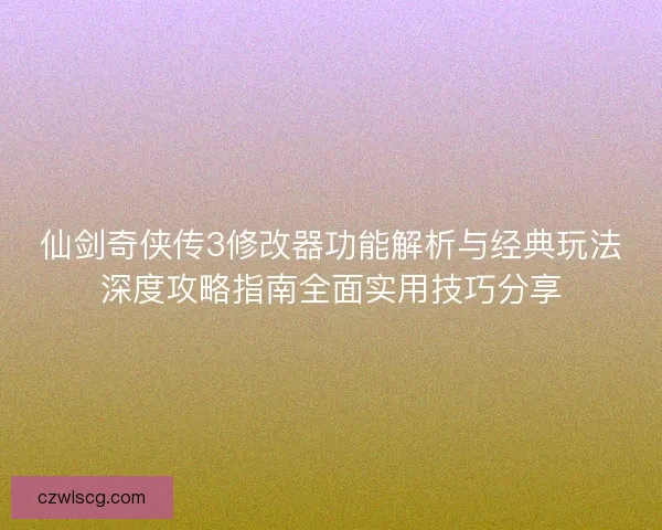 仙剑奇侠传3修改器功能解析与经典玩法深度攻略指南全面实用技巧分享 仙剑奇侠传3修改器功能解析与经典玩法深度攻略指南全面实用技巧分享