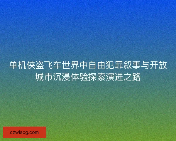 单机侠盗飞车世界中自由犯罪叙事与开放城市沉浸体验探索演进之路 单机侠盗飞车世界中自由犯罪叙事与开放城市沉浸体验探索演进之路