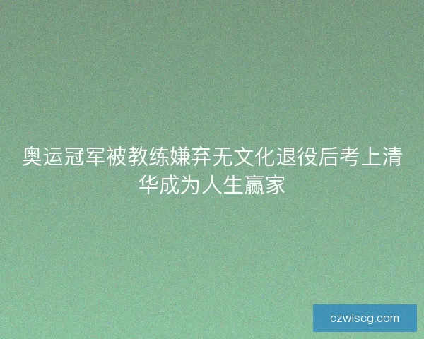 奥运冠军被教练嫌弃无文化退役后考上清华成为人生赢家 奥运冠军被教练嫌弃无文化退役后考上清华成为人生赢家
