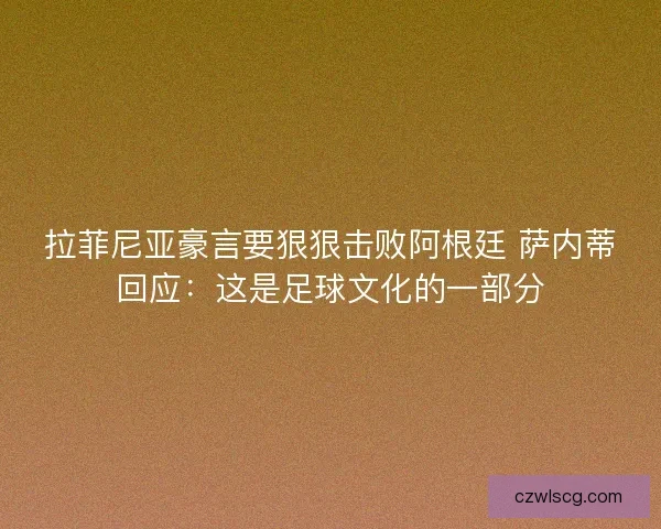 拉菲尼亚豪言要狠狠击败阿根廷 萨内蒂回应:这是足球文化的一部分 拉菲尼亚豪言要狠狠击败阿根廷 萨内蒂回应:这是足球文化的一部分