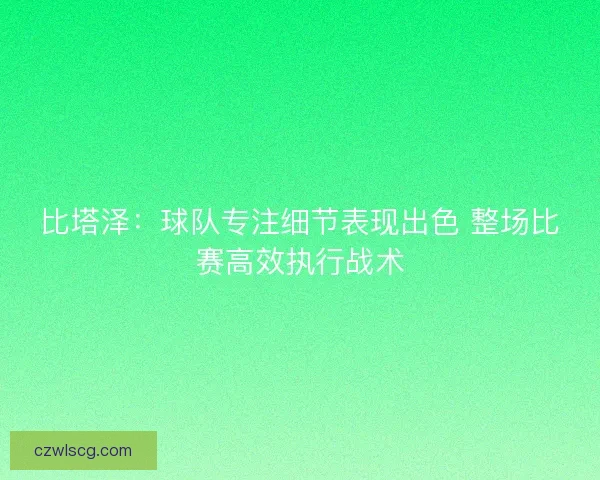 比塔泽：球队专注细节表现出色 整场比赛高效执行战术