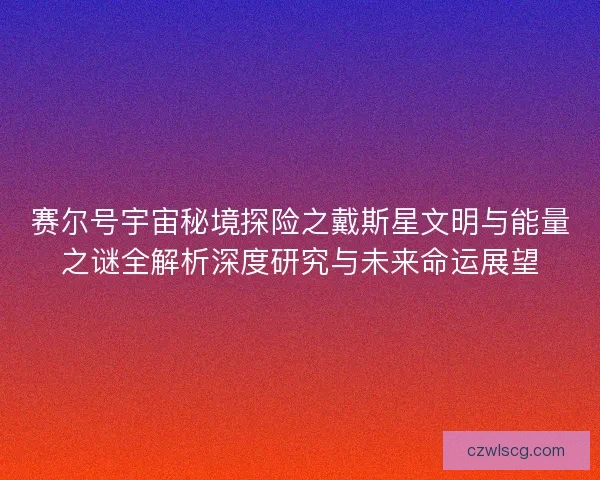 赛尔号宇宙秘境探险之戴斯星文明与能量之谜全解析深度研究与未来命运展望 赛尔号宇宙秘境探险之戴斯星文明与能量之谜全解析深度研究与未来命运展望