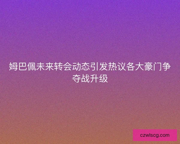姆巴佩未来转会动态引发热议各大豪门争夺战升级