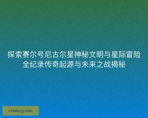 探索赛尔号尼古尔星神秘文明与星际冒险全纪录传奇起源与未来之战揭秘