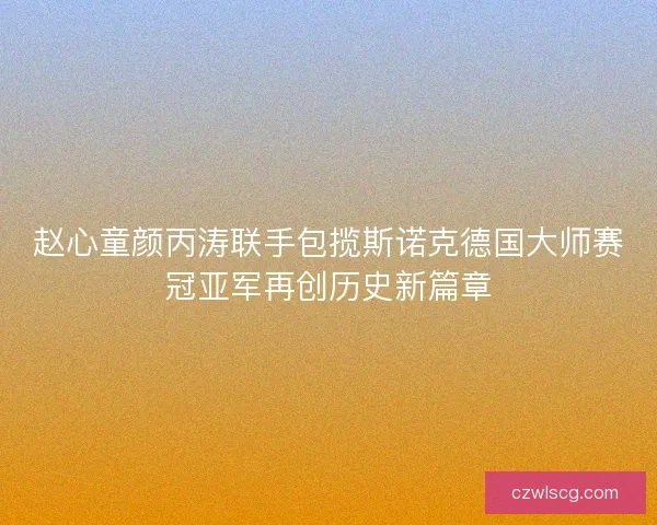 赵心童颜丙涛联手包揽斯诺克德国大师赛冠亚军再创历史新篇章