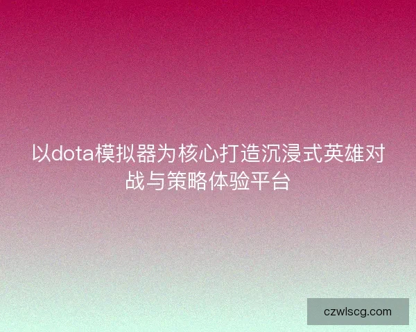 以dota模拟器为核心打造沉浸式英雄对战与策略体验平台