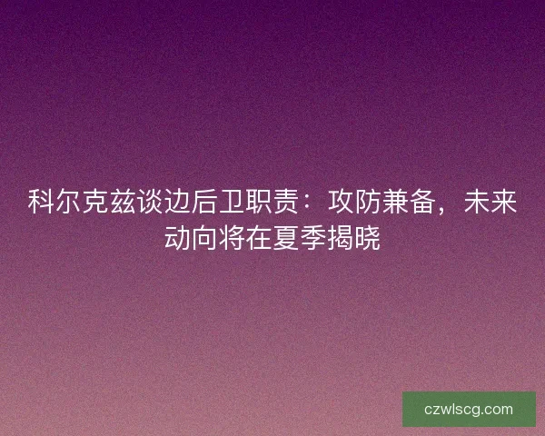 科尔克兹谈边后卫职责：攻防兼备，未来动向将在夏季揭晓
