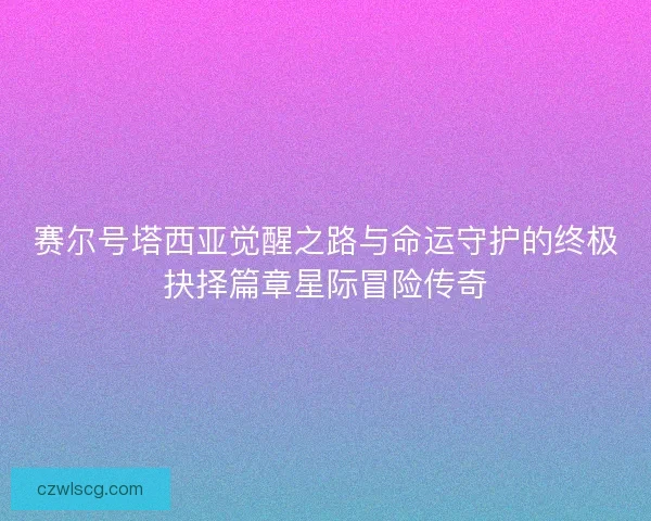 赛尔号塔西亚觉醒之路与命运守护的终极抉择篇章星际冒险传奇