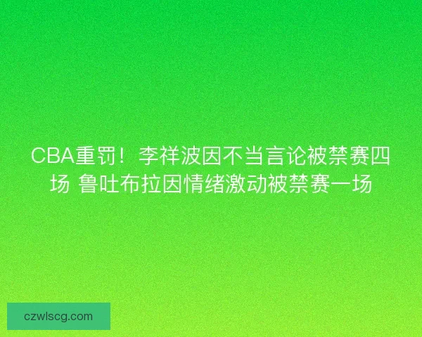 CBA重罚!李祥波因不当言论被禁赛四场 鲁吐布拉因情绪激动被禁赛一场 CBA重罚!李祥波因不当言论被禁赛四场 鲁吐布拉因情绪激动被禁赛一场
