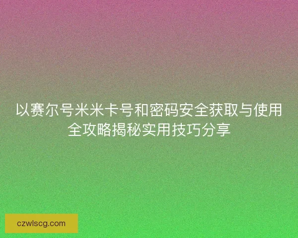 以赛尔号米米卡号和密码安全获取与使用全攻略揭秘实用技巧分享