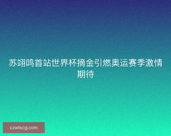苏翊鸣首站世界杯摘金引燃奥运赛季激情期待 苏翊鸣首站世界杯摘金引燃奥运赛季激情期待