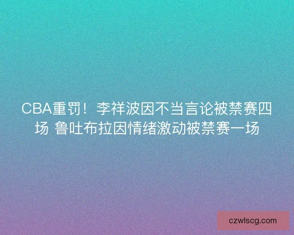 CBA重罚!李祥波因不当言论被禁赛四场 鲁吐布拉因情绪激动被禁赛一场 CBA重罚!李祥波因不当言论被禁赛四场 鲁吐布拉因情绪激动被禁赛一场
