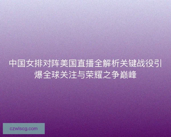 中国女排对阵美国直播全解析关键战役引爆全球关注与荣耀之争巅峰 中国女排对阵美国直播全解析关键战役引爆全球关注与荣耀之争巅峰
